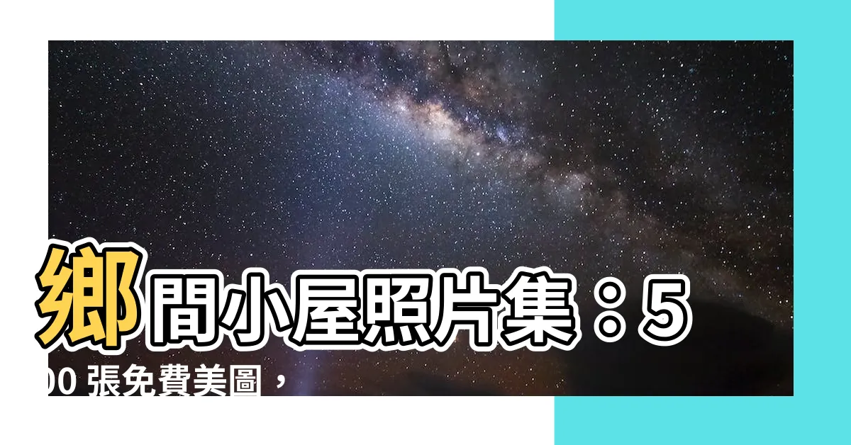 【農村小屋】鄉間小屋照片集：500 張免費美圖，點綴你的夢想之家