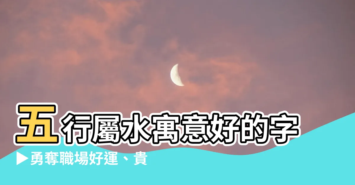 【五行屬水寓意好的字】五行屬水寓意好的字▶勇奪職場好運、貴人緣爆棚、財富滾滾來！