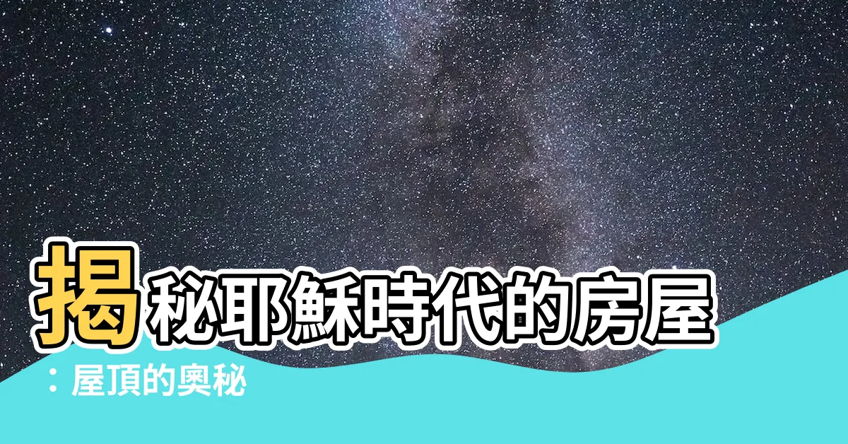【耶穌時代的房屋】揭秘耶穌時代的房屋：屋頂的奧秘