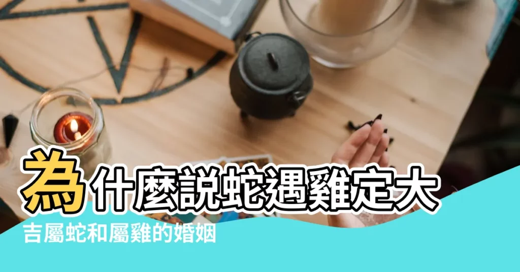 為什麼説蛇遇雞定大吉屬蛇和屬雞的婚姻相配嗎 |為什麼説蛇遇雞定大吉 |屬蛇遇到屬雞的旺在哪兒 |【雞年遇到蛇好嗎】