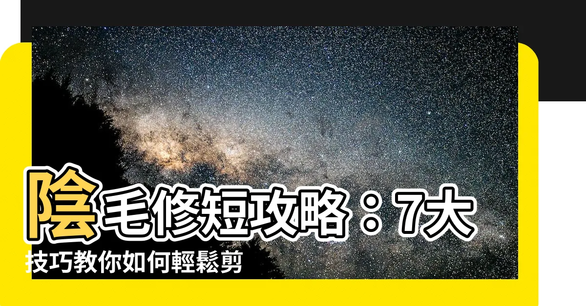 【陰毛修短】陰毛修短攻略：7大技巧教你如何輕鬆剪裁私密處！