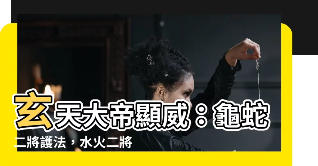 【龜蛇將軍名字】玄天大帝顯威：龜蛇二將護法，水火二將降妖除魔！