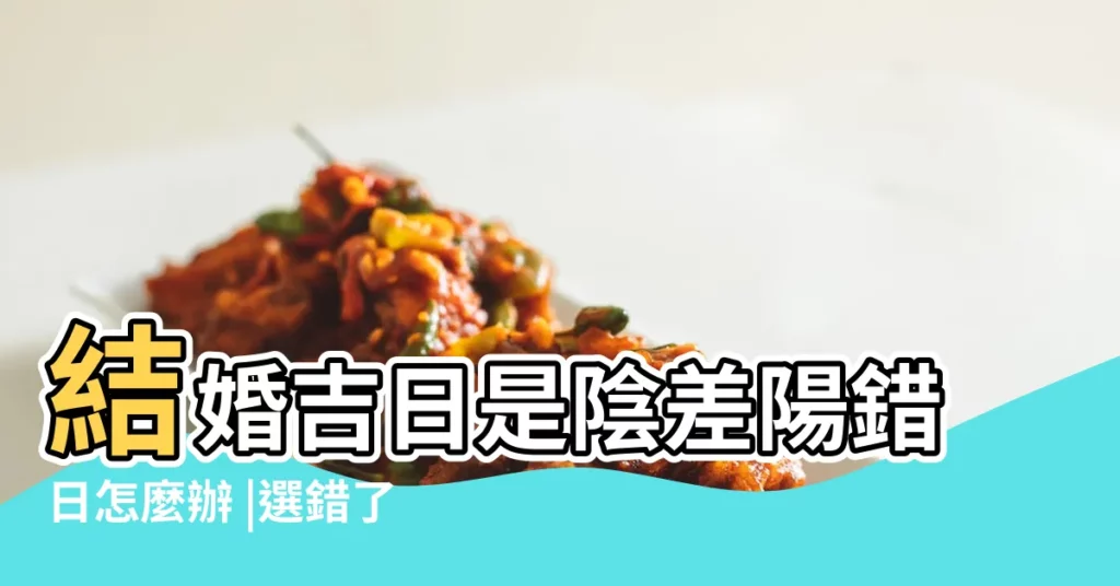 結婚吉日是陰差陽錯日怎麼辦 |選錯了日子百事受阻萬事哀 |婚期朋友建議 |【結婚擇錯黃道吉日好嗎】