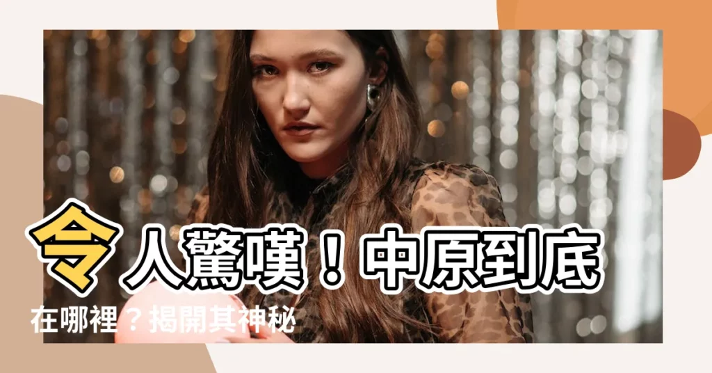 【中原是哪裡】令人驚嘆！中原到底在哪裡？揭開其神秘面紗！
