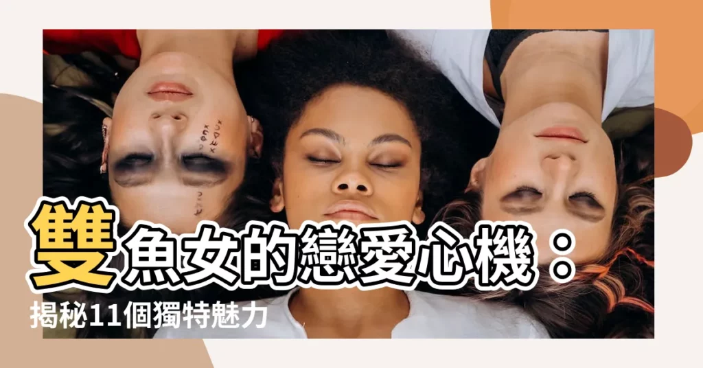 【雙魚女】雙魚女的戀愛心機：揭秘11個獨特魅力！
