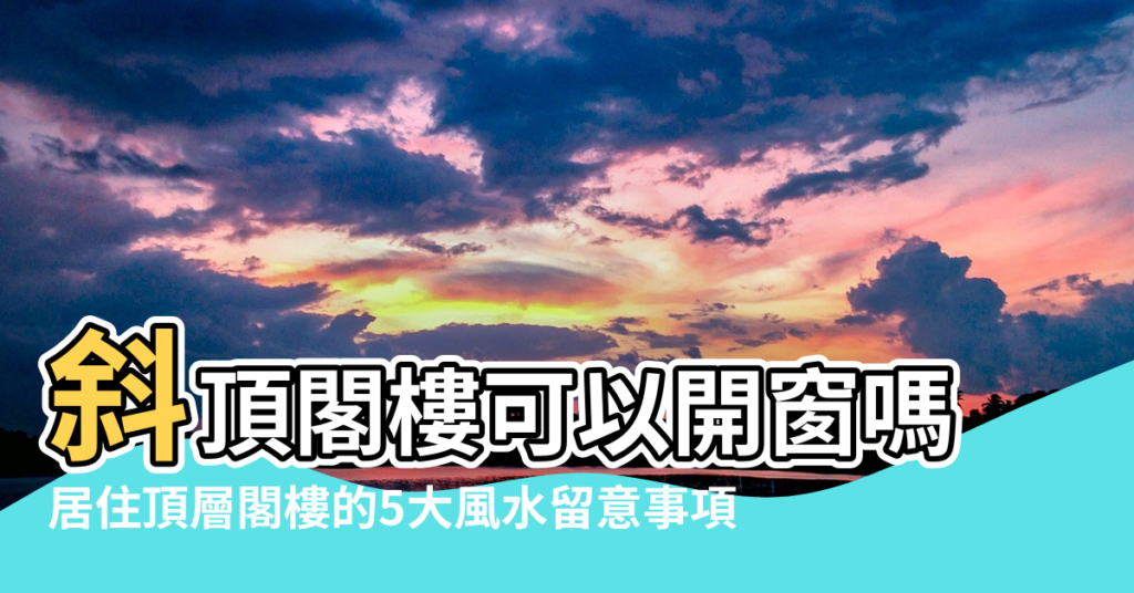 【閣樓開窗風水】斜頂閣樓可以開窗嗎 |居住頂層閣樓的5大風水留意事項 |閣樓三角形門窗風水宜忌 |