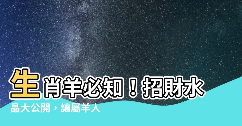 【屬羊適合戴什麼水晶】生肖羊必知!招財水晶大公開,讓屬羊人錢財滾滾來