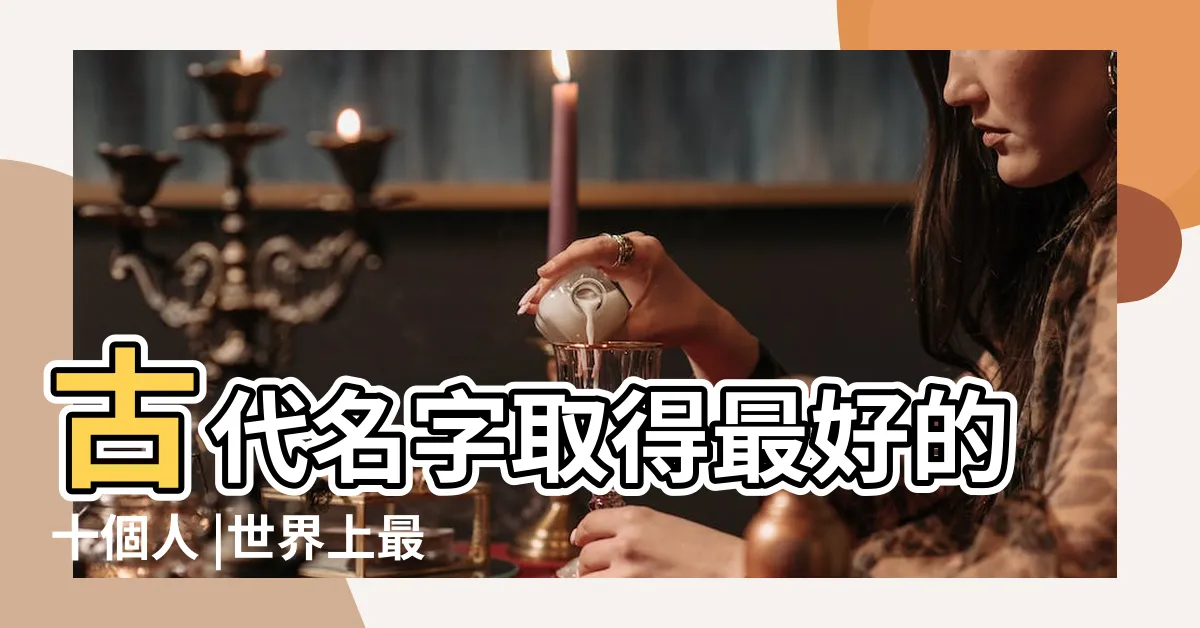 【最好的名字】古代名字取得最好的十個人 |世界上最好聽的名字 |歷史上取名字最好聽的十個人 |