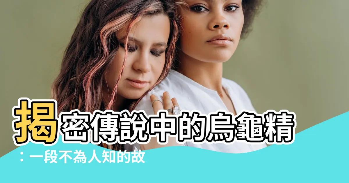 【烏龜精】揭密傳説中的烏龜精：一段不為人知的故事