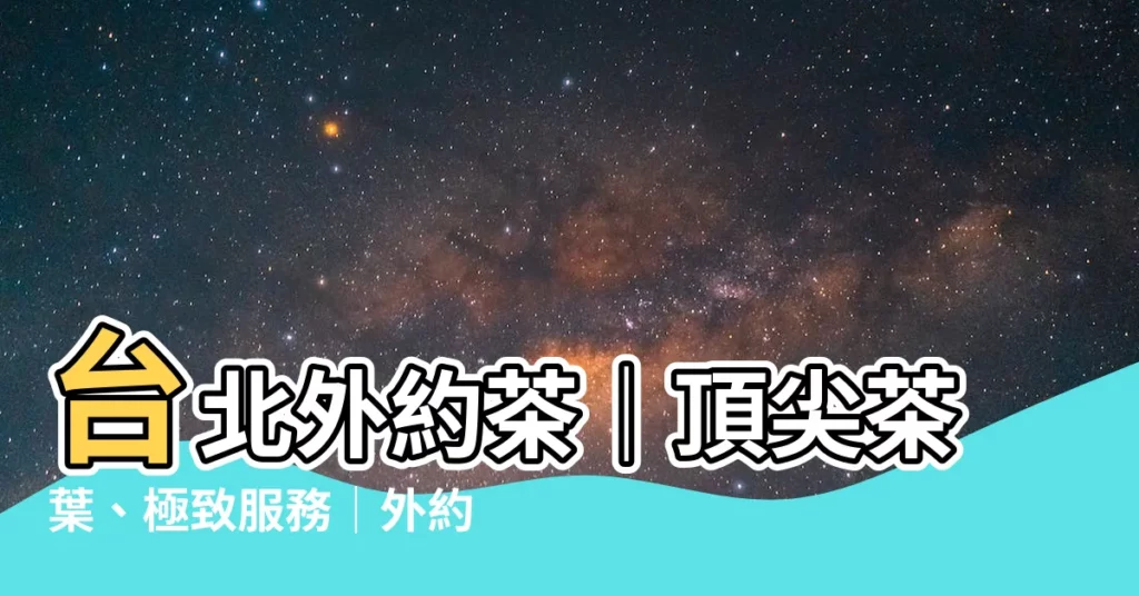 【台北外約茶】台北外約茶｜頂尖茶葉、極致服務｜外約之首