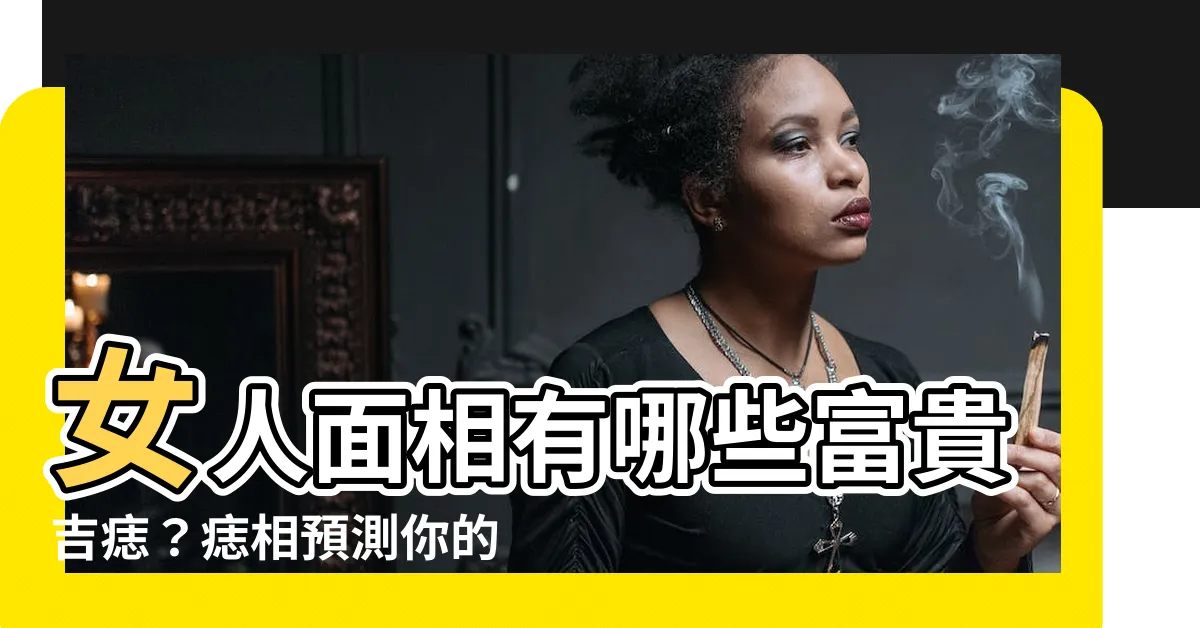【面 痣 女】女人面相有哪些富貴吉痣？痣相預測你的事業與金錢運