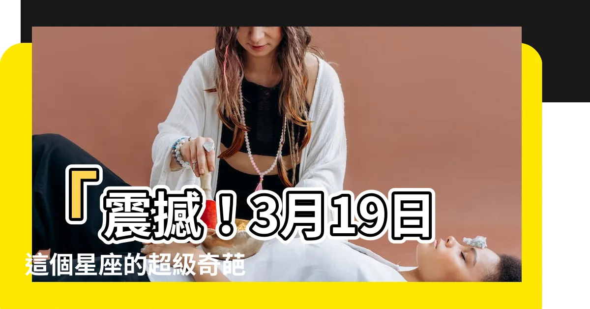 【3月19日 星座】「震撼！3月19日這個星座的超級奇葩人格令人嘆為觀止！」
