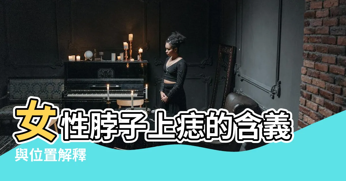 【脖子 痣 女】女性脖子上痣的含義與位置解釋