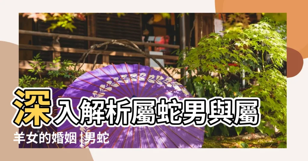 深入解析屬蛇男與屬羊女的婚姻 |男蛇女羊婚姻是否相配男屬蛇女屬羊婚姻狀況 |男蛇女羊為何説是絕配 |【男屬蛇女屬羊婚姻合適嗎】