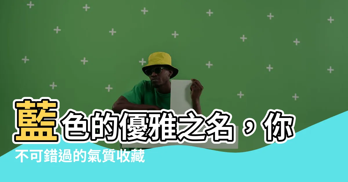 【藍色的名字】藍色的優雅之名，你不可錯過的氣質收藏！