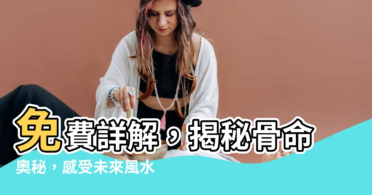 【骨命】免費詳解，揭秘骨命奧秘，感受未來風水變革