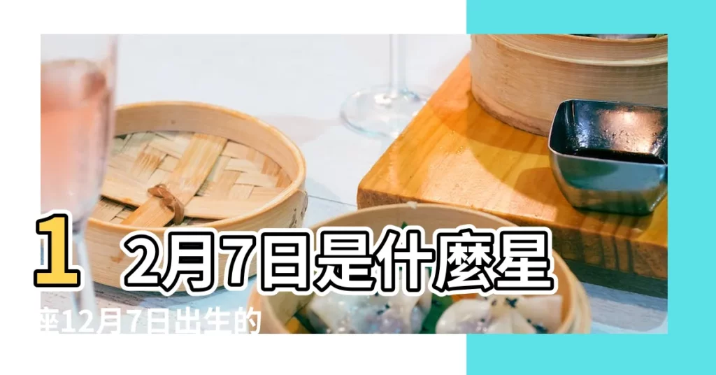 12月7日是什麼星座12月7日出生的人命運 |農曆12月7日出生的是什麼星座 |12月7日是什麼星座 |【農曆12月7曰是什麼星座】