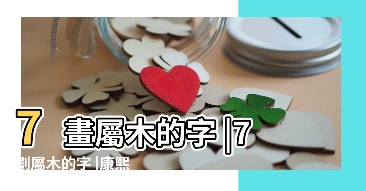 【7劃的字屬木】7畫屬木的字 |7劃屬木的字 |康熙字典7畫五行屬木的字 |