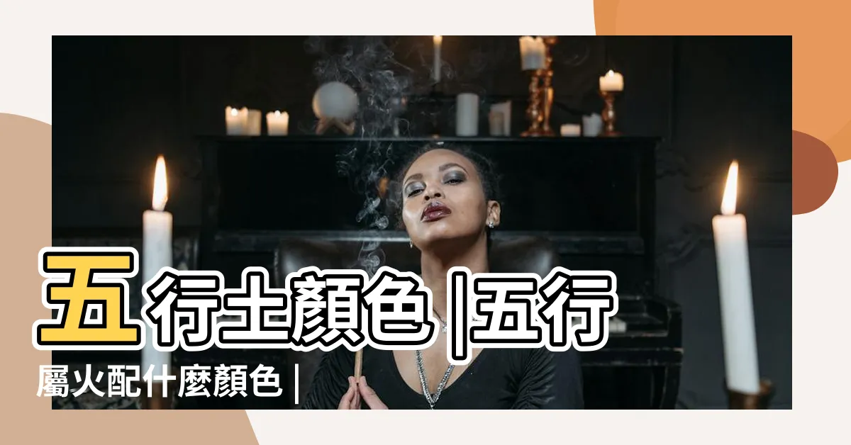 【火生土顏色】五行土顏色 |五行屬火配什麼顏色 |五行所屬的顏色及選車的顏色 |