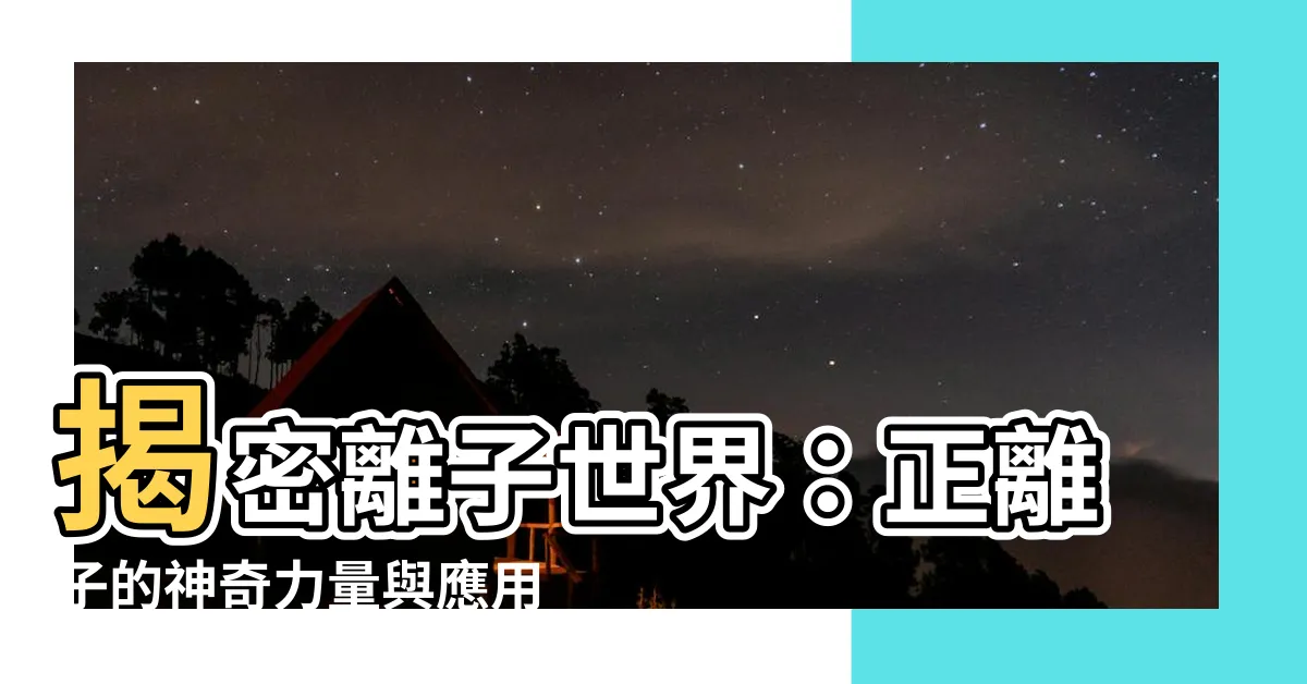 【正離子】揭密離子世界：正離子的神奇力量與應用！