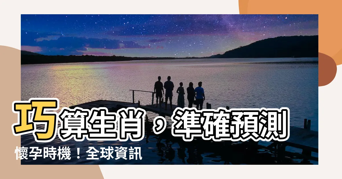 【懷孕生肖計算】巧算生肖，準確預測懷孕時機！全球資訊網獨家懷孕生肖計算器