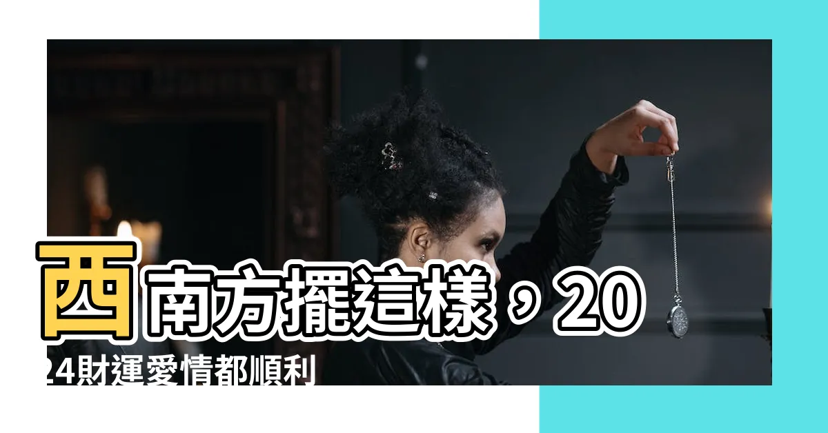 【西南方】西南方擺這樣，2024財運愛情都順利！