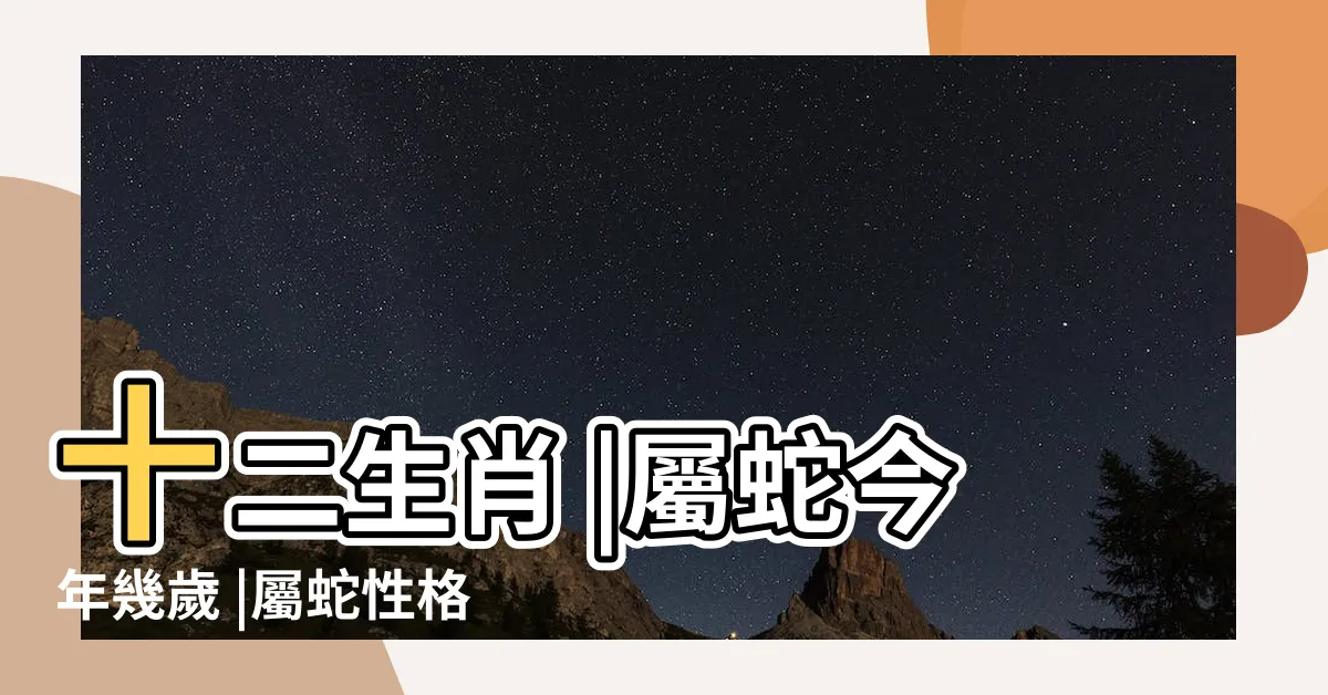 【屬蛇】十二生肖 |屬蛇今年幾歲 |屬蛇性格特質 |
