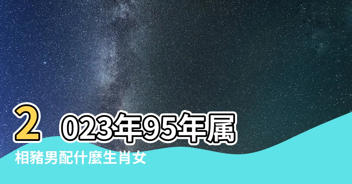 【95年屬相】2023年95年屬相豬男配什麼生肖女