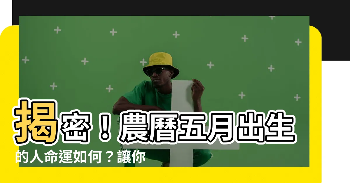 【農曆五月出生】揭密！農曆五月出生的人命運如何？讓你驚嘆