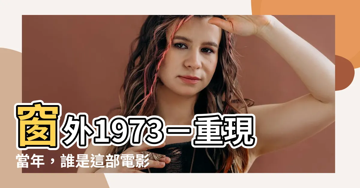 【窗外 1973的演員陣容】窗外1973－重現當年，誰是這部電影的精湛演員陣容？
