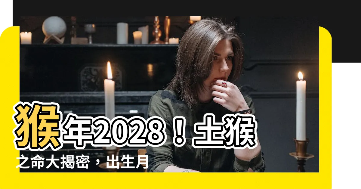 【猴年2028】猴年2028！土猴之命大揭密，出生月份吉凶一次看懂！