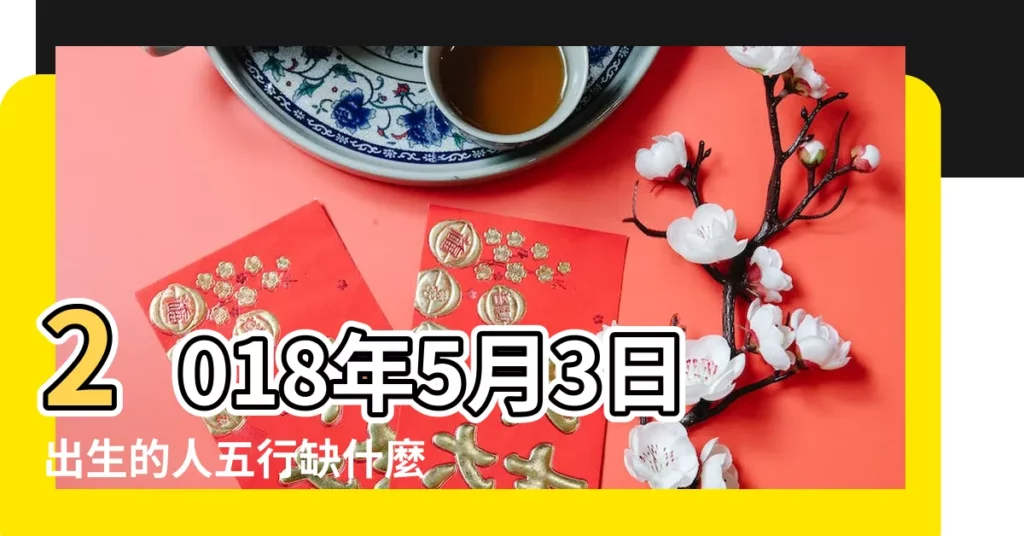 2018年5月3日出生的人五行缺什麼 |2018年5月3日出生的人命好嗎 |是什麼命 |【2018年5月3日出生的什麼命】