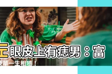 【左眼皮上有痣男】左眼皮上有痣男：富貴榮華一生相隨！