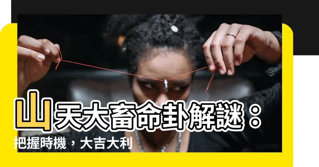 【山天大畜命卦】山天大畜命卦解謎：把握時機，大吉大利！