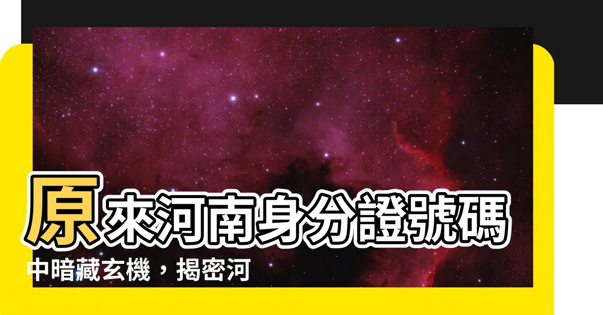 【河南身份證】原來河南身分證號碼中暗藏玄機，揭密河南省身份證的奧秘！