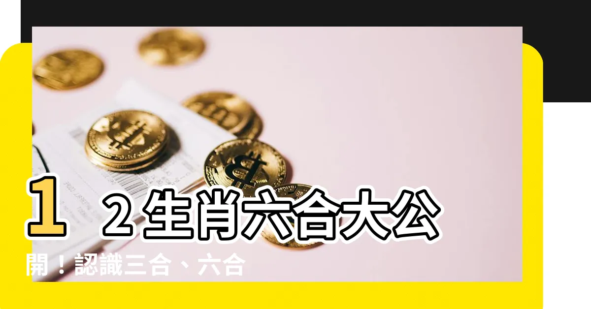 【12生肖六合】12 生肖六合大公開！認識三合、六合、相沖、相害的愛情密碼