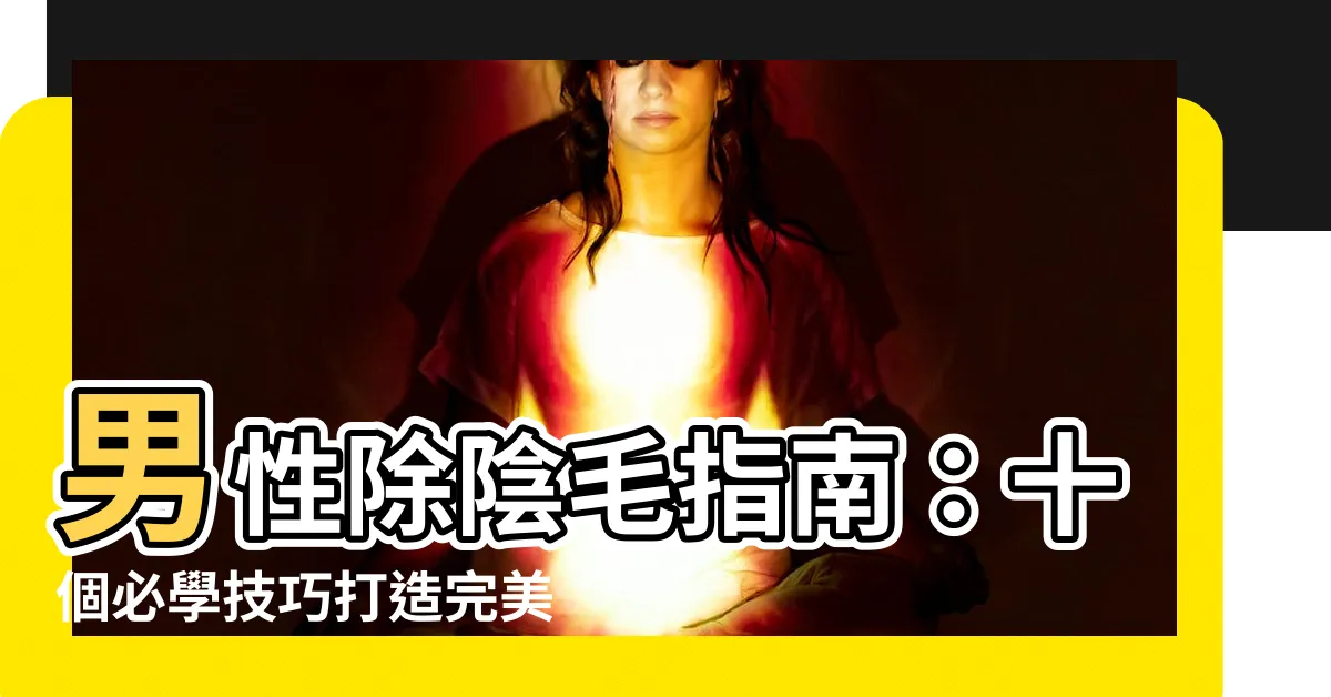 【陰毛 男】男性除陰毛指南：十個必學技巧打造完美「下面」