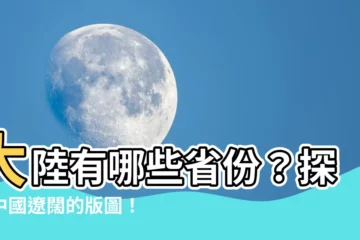 【大陸有哪些省】大陸有哪些省份？探索中國遼闊的版圖！