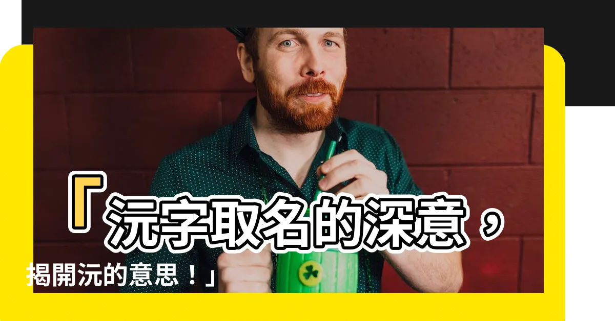 【沅的意思】「沅字取名的深意，揭開沅的意思！」