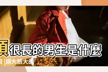【頭大的男孩子命運】頭很長的男生是什麼面相 |頭大臉大的男人的命運 |搭配什麼面相命運最不好 |