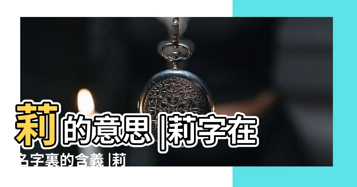 【莉的意思名字】莉的意思 |莉字在名字裏的含義 |莉字五行屬什麼 |