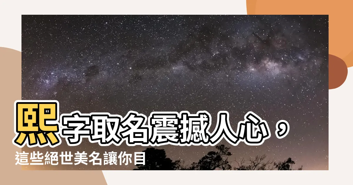 【熙字取名】熙字取名震撼人心，這些絕世美名讓你目瞪口呆！