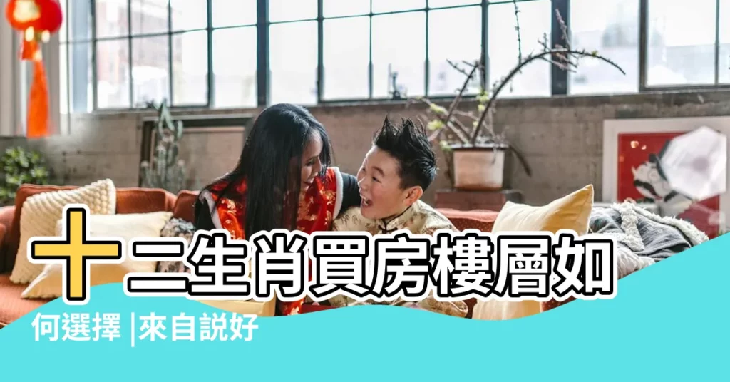 十二生肖買房樓層如何選擇 |來自説好的你我知道 |十二生肖買房樓層選擇風水樓層的選擇 |【生肖樓層選擇17層】