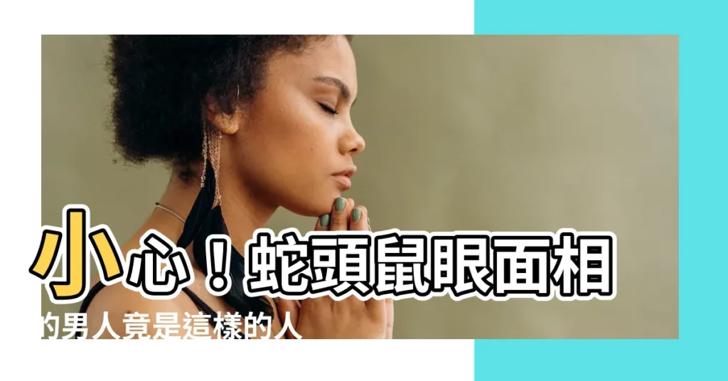 【蛇頭鼠眼面相】小心！蛇頭鼠眼面相的男人竟是這樣的人？