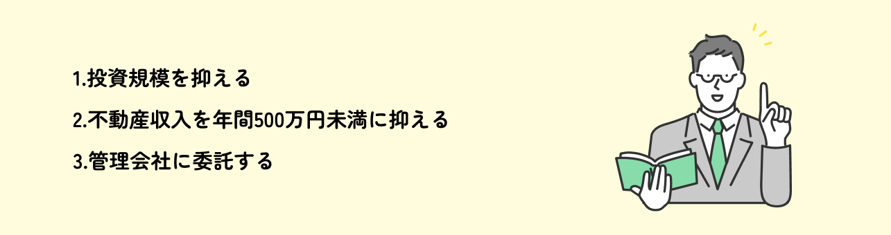 1.投資規模を抑える 2.不動産収入を年間500万円未満に抑える 3.管理会社に委託する