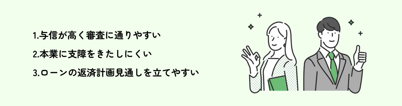 1.与信が高く審査に通りやすい 2.本業に支障をきたしにくい 3.ローンの返済計画見通しを立てやすい