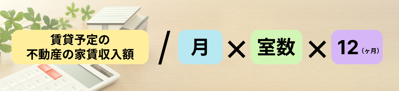 賃貸予定の不動産の家賃収入額/月×室数×12（ヶ月）