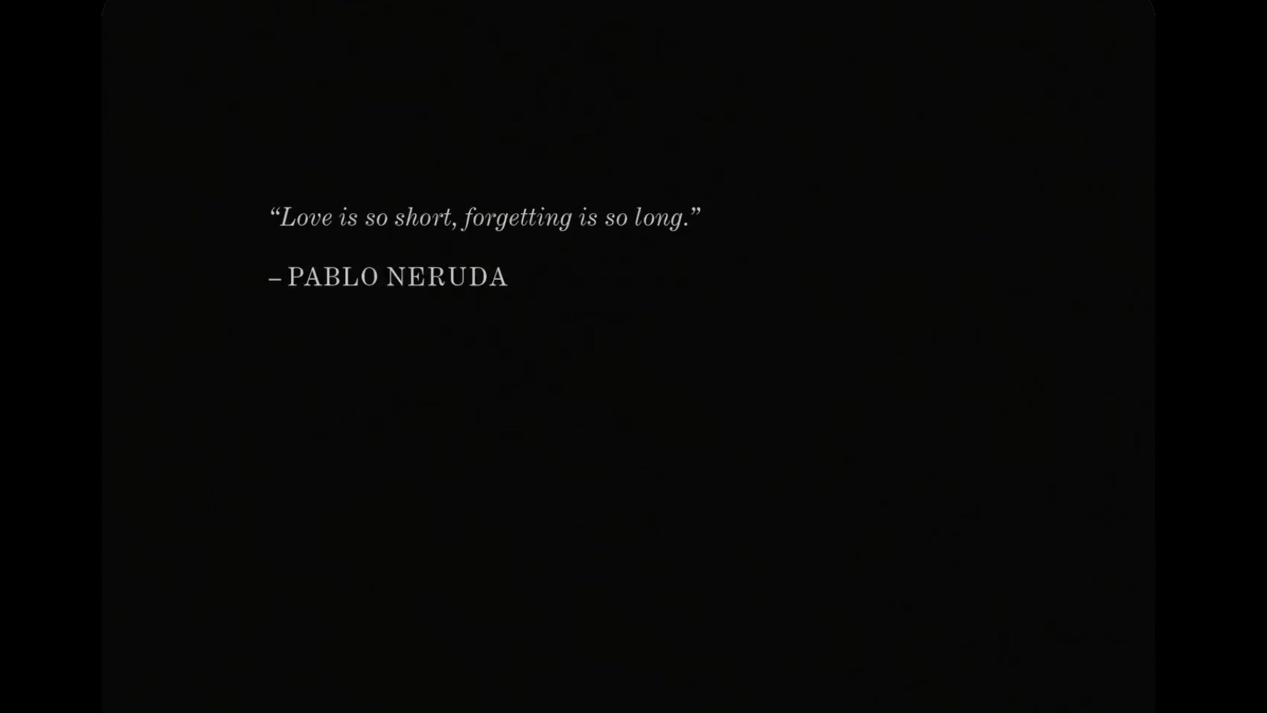 White text on a black backgroudn reading: "Love is so short, forgetting is so long." - Pablo Neruda