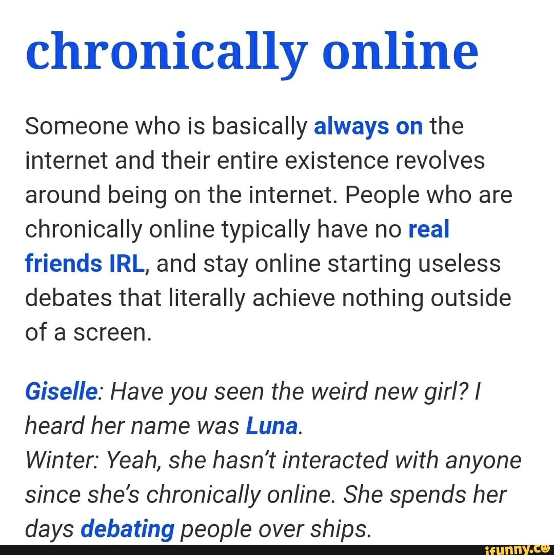 The definition of chronically online, which is "Someone who is basically always on the internet and their entire existence revolves around being on the internet. People who are chronically online typically have no real friends IRL, and stay online starting useless debates that literally achieve nothing outside of a screen."