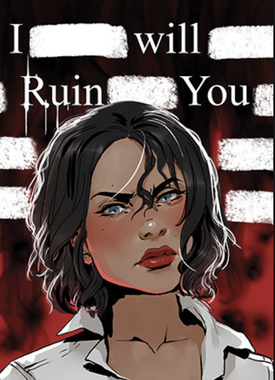 Artwork of the character Marcella Riggins. Her dark, wavy hair falls just past her chin, messy bangs sliding over an eye. Her piercing blue eyes sit under thick, furrowed brows and her full lips are painted bright red. She is contrasted against the red and black background, which, above her head, reads, "I will ruin you."